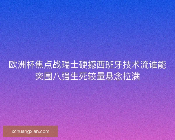 欧洲杯焦点战瑞士硬撼西班牙技术流谁能突围八强生死较量悬念拉满