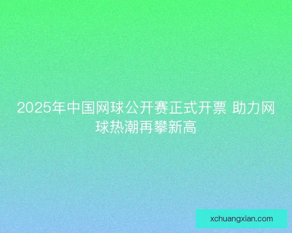 2025年中国网球公开赛正式开票 助力网球热潮再攀新高