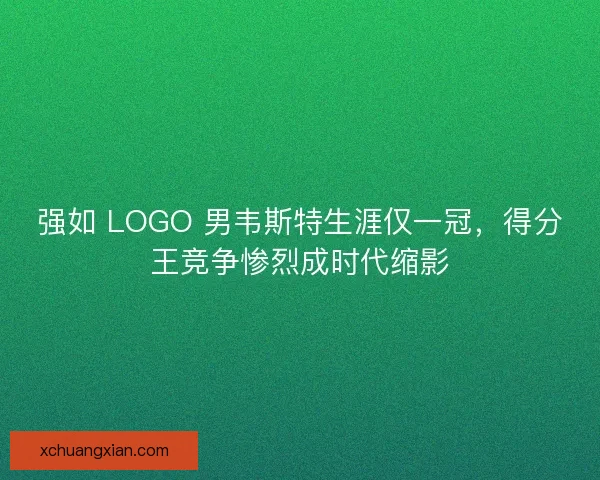 强如 LOGO 男韦斯特生涯仅一冠，得分王竞争惨烈成时代缩影