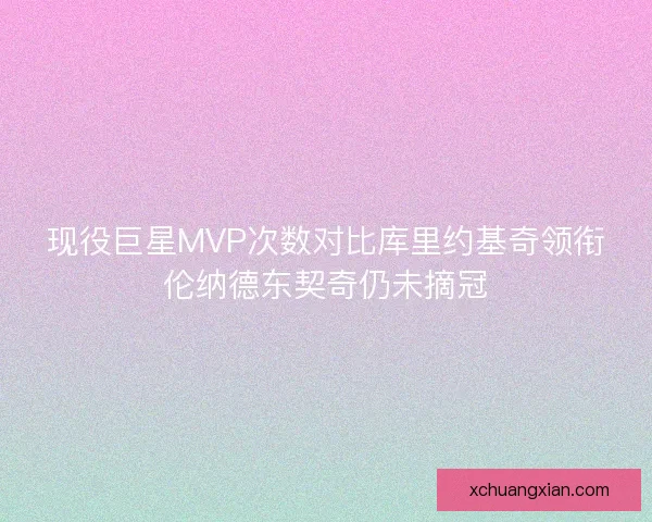 现役巨星MVP次数对比库里约基奇领衔伦纳德东契奇仍未摘冠