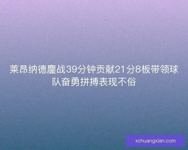 莱昂纳德鏖战39分钟贡献21分8板带领球队奋勇拼搏表现不俗
