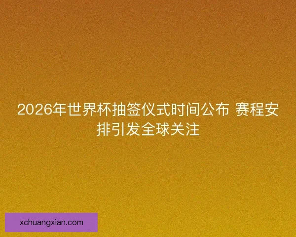 2026年世界杯抽签仪式时间公布 赛程安排引发全球关注