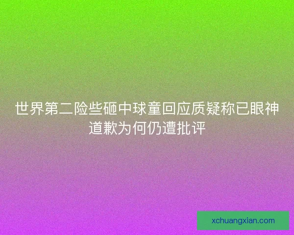 世界第二险些砸中球童回应质疑称已眼神道歉为何仍遭批评