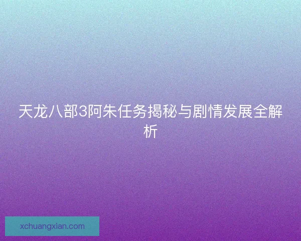 天龙八部3阿朱任务揭秘与剧情发展全解析