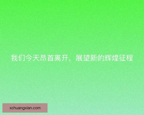 我们今天昂首离开，展望新的辉煌征程