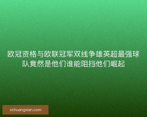 欧冠资格与欧联冠军双线争雄英超最强球队竟然是他们谁能阻挡他们崛起