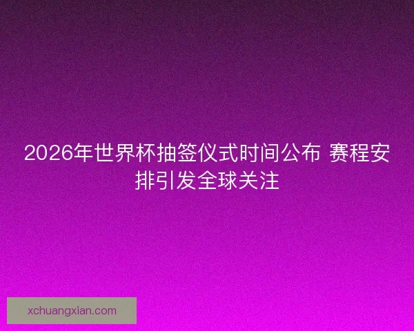 2026年世界杯抽签仪式时间公布 赛程安排引发全球关注