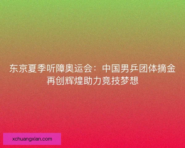 东京夏季听障奥运会：中国男乒团体摘金再创辉煌助力竞技梦想