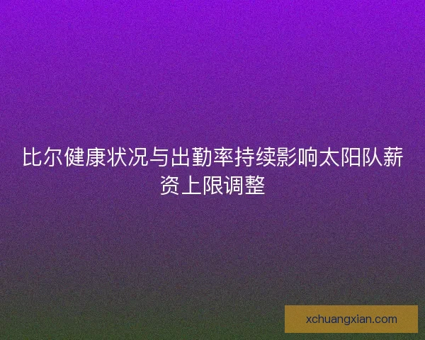 比尔健康状况与出勤率持续影响太阳队薪资上限调整