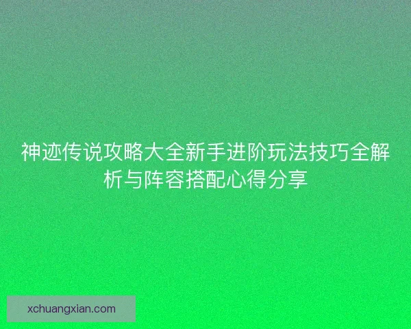 神迹传说攻略大全新手进阶玩法技巧全解析与阵容搭配心得分享