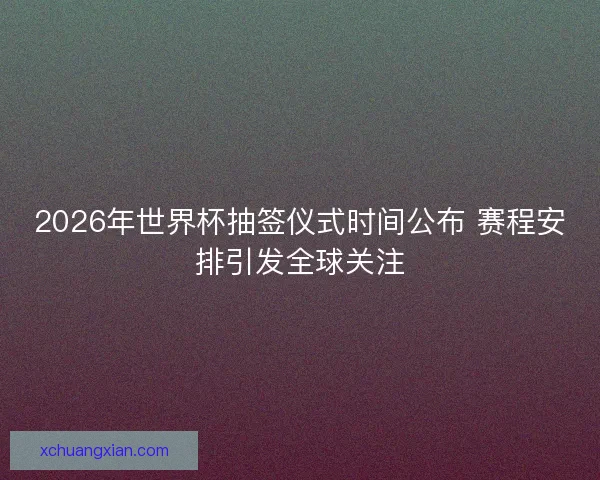 2026年世界杯抽签仪式时间公布 赛程安排引发全球关注