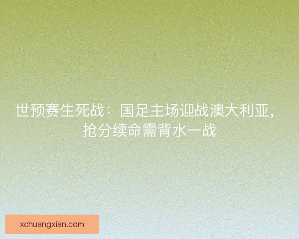 世预赛生死战：国足主场迎战澳大利亚，抢分续命需背水一战
