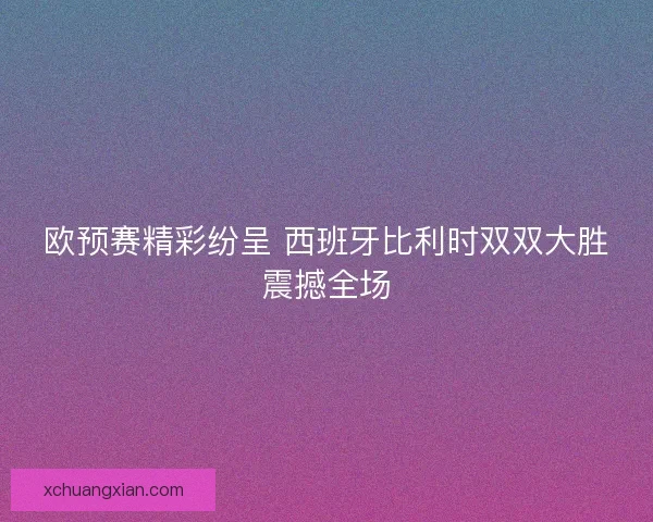欧预赛精彩纷呈 西班牙比利时双双大胜震撼全场