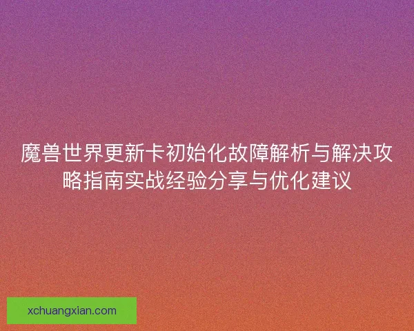 魔兽世界更新卡初始化故障解析与解决攻略指南实战经验分享与优化建议