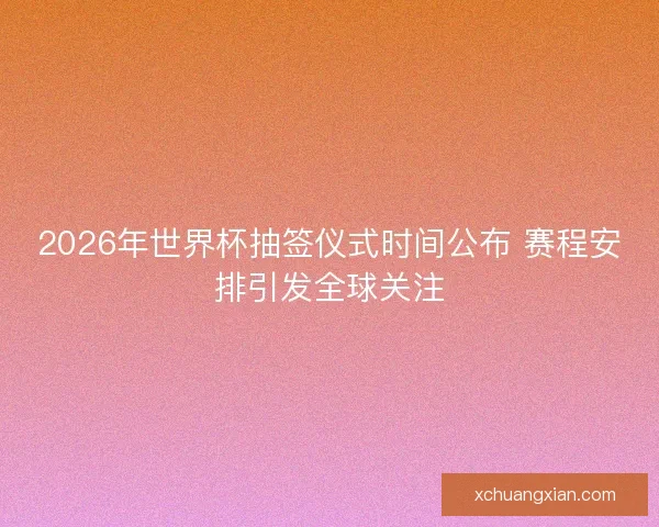 2026年世界杯抽签仪式时间公布 赛程安排引发全球关注