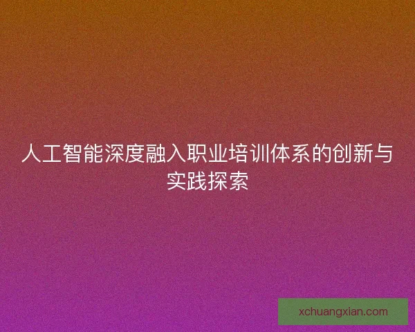 人工智能深度融入职业培训体系的创新与实践探索
