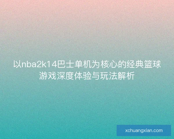 以nba2k14巴士单机为核心的经典篮球游戏深度体验与玩法解析