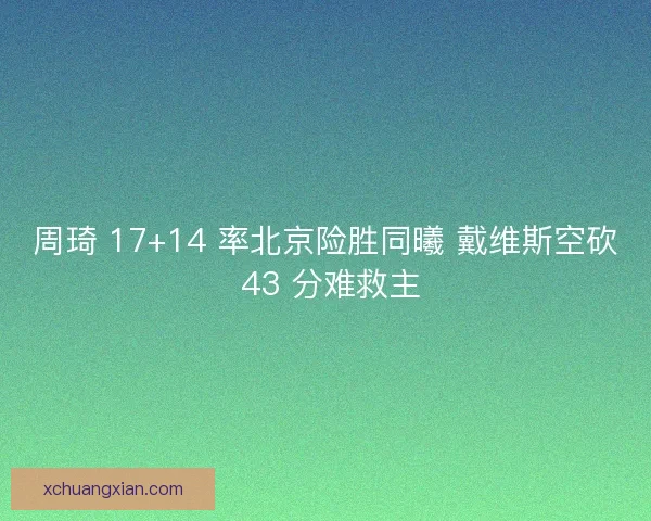 周琦 17+14 率北京险胜同曦 戴维斯空砍 43 分难救主
