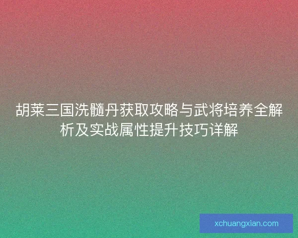 胡莱三国洗髓丹获取攻略与武将培养全解析及实战属性提升技巧详解