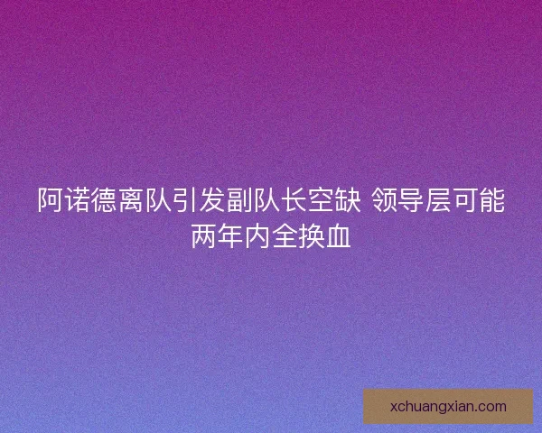 阿诺德离队引发副队长空缺 领导层可能两年内全换血