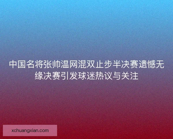 中国名将张帅温网混双止步半决赛遗憾无缘决赛引发球迷热议与关注